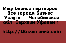 Ищу бизнес партнеров - Все города Бизнес » Услуги   . Челябинская обл.,Верхний Уфалей г.